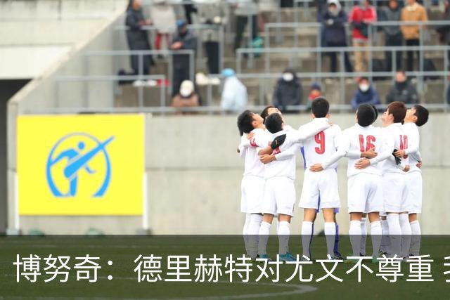博努奇：德里赫特对尤文不尊重 我们培养了他3年